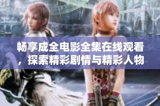 畅享成全电影全集在线观看，探索精彩剧情与精彩人物