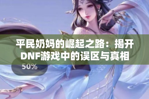 平民奶妈的崛起之路：揭开DNF游戏中的误区与真相