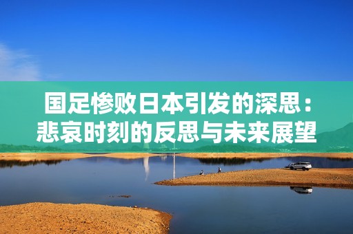 国足惨败日本引发的深思：悲哀时刻的反思与未来展望