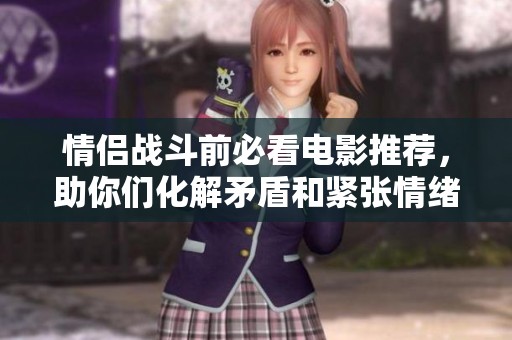 情侣战斗前必看电影推荐，助你们化解矛盾和紧张情绪