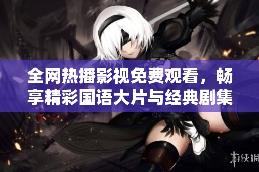 全网热播影视免费观看，畅享精彩国语大片与经典剧集