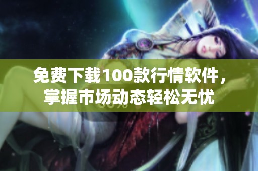 免费下载100款行情软件，掌握市场动态轻松无忧