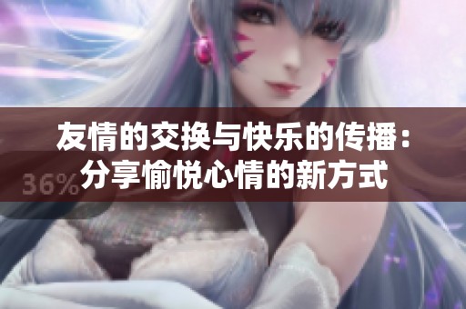 友情的交换与快乐的传播：分享愉悦心情的新方式