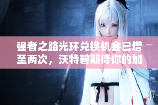 强者之路光环兑换机会已增至两次，沃特碧期待你的加入！