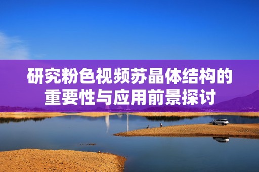 研究粉色视频苏晶体结构的重要性与应用前景探讨