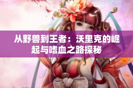 从野兽到王者：沃里克的崛起与嗜血之路探秘
