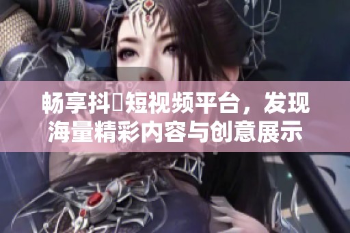 畅享抖抈短视频平台，发现海量精彩内容与创意展示