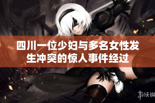 四川一位少妇与多名女性发生冲突的惊人事件经过