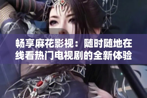 畅享麻花影视：随时随地在线看热门电视剧的全新体验