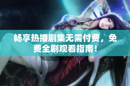 畅享热播剧集无需付费，免费全剧观看指南！