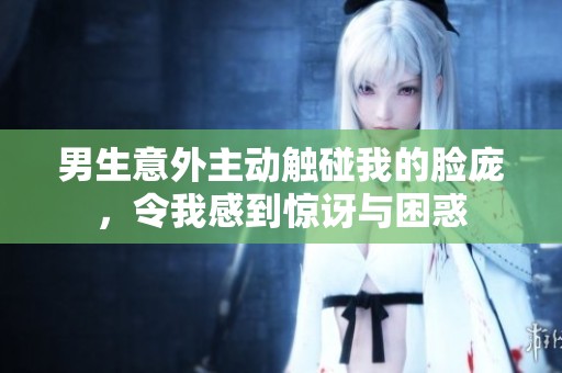 男生意外主动触碰我的脸庞，令我感到惊讶与困惑