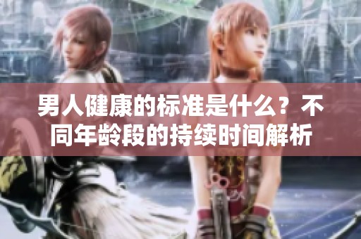 男人健康的标准是什么？不同年龄段的持续时间解析