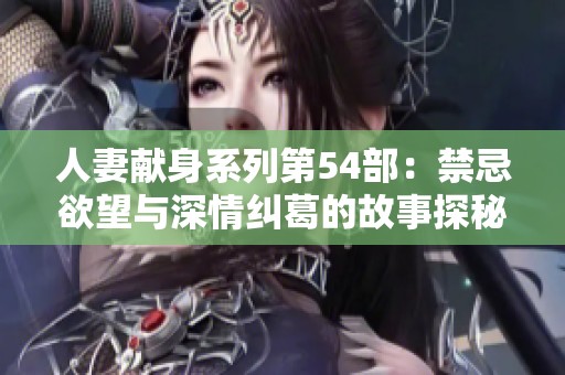 人妻献身系列第54部：禁忌欲望与深情纠葛的故事探秘