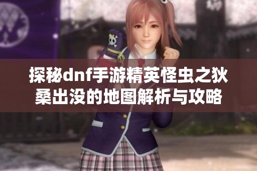 探秘dnf手游精英怪虫之狄桑出没的地图解析与攻略