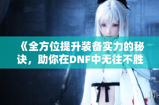 《全方位提升装备实力的秘诀，助你在DNF中无往不胜》