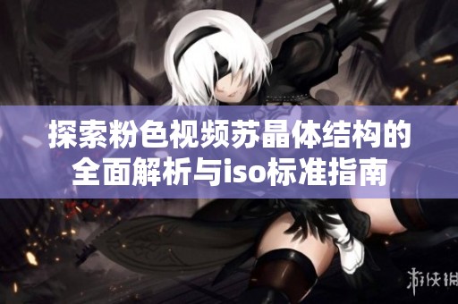 探索粉色视频苏晶体结构的全面解析与iso标准指南