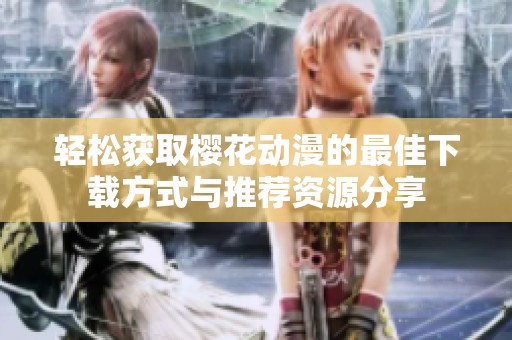 轻松获取樱花动漫的最佳下载方式与推荐资源分享