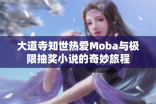 大道寺知世热爱Moba与极限抽奖小说的奇妙旅程