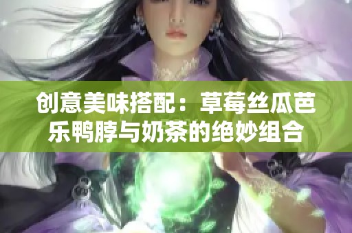 创意美味搭配：草莓丝瓜芭乐鸭脖与奶茶的绝妙组合