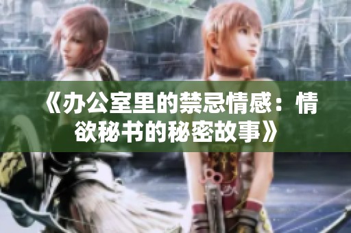 《办公室里的禁忌情感：情欲秘书的秘密故事》