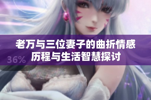 老万与三位妻子的曲折情感历程与生活智慧探讨
