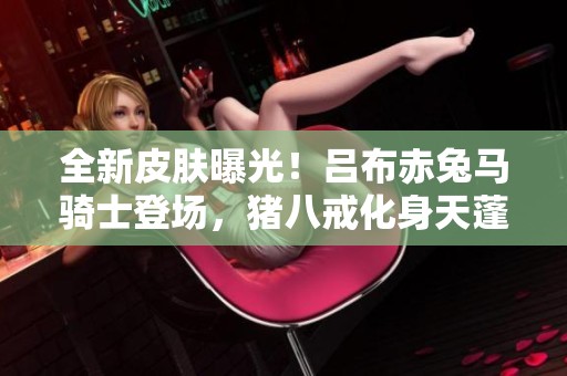 全新皮肤曝光！吕布赤兔马骑士登场，猪八戒化身天蓬元帅！