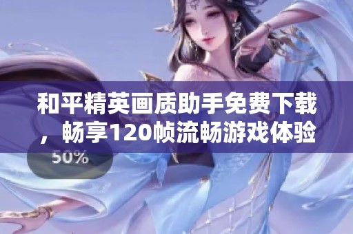 和平精英画质助手免费下载，畅享120帧流畅游戏体验