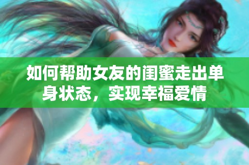 如何帮助女友的闺蜜走出单身状态，实现幸福爱情