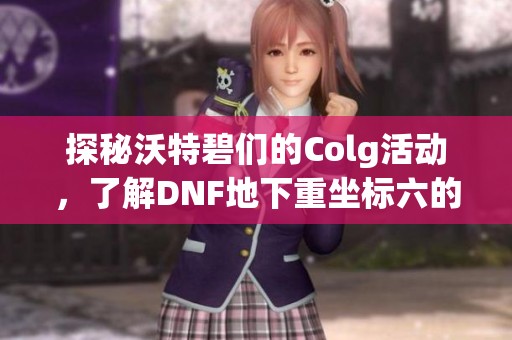 探秘沃特碧们的Colg活动，了解DNF地下重坐标六的精彩内容