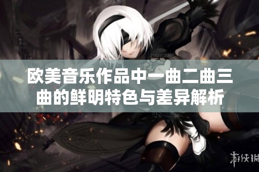 欧美音乐作品中一曲二曲三曲的鲜明特色与差异解析