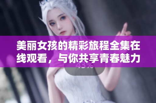 美丽女孩的精彩旅程全集在线观看，与你共享青春魅力