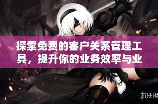 探索免费的客户关系管理工具，提升你的业务效率与业绩
