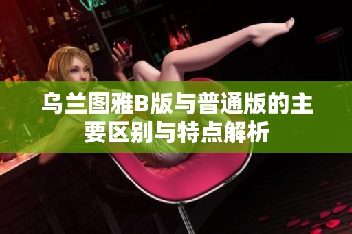 乌兰图雅B版与普通版的主要区别与特点解析