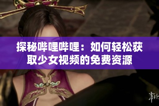 探秘哔哩哔哩：如何轻松获取少女视频的免费资源