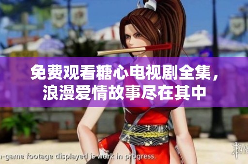 免费观看糖心电视剧全集，浪漫爱情故事尽在其中