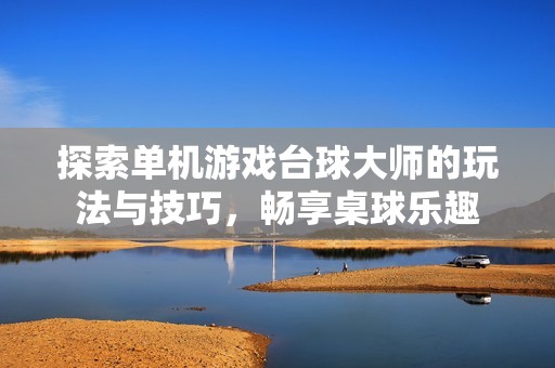 探索单机游戏台球大师的玩法与技巧，畅享桌球乐趣