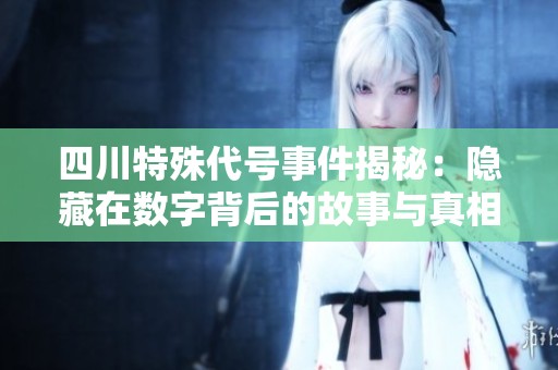 四川特殊代号事件揭秘：隐藏在数字背后的故事与真相