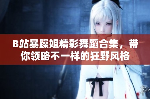 B站暴躁姐精彩舞蹈合集，带你领略不一样的狂野风格
