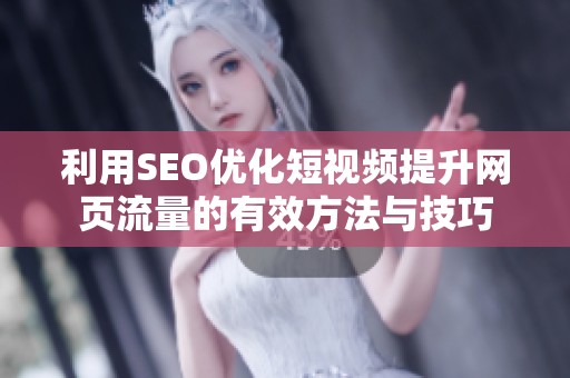 利用SEO优化短视频提升网页流量的有效方法与技巧