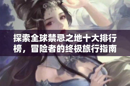 探索全球禁忌之地十大排行榜，冒险者的终极旅行指南