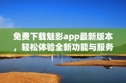 免费下载魅影app最新版本，轻松体验全新功能与服务