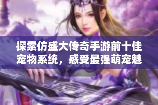 探索仿盛大传奇手游前十佳宠物系统，感受最强萌宠魅力