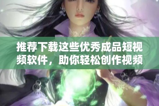 推荐下载这些优秀成品短视频软件，助你轻松创作视频内容
