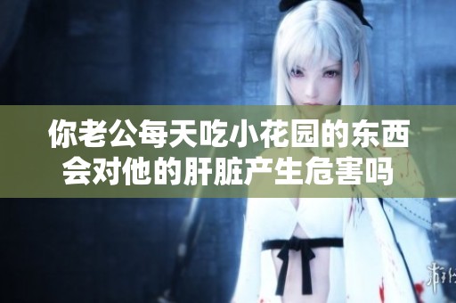 你老公每天吃小花园的东西会对他的肝脏产生危害吗