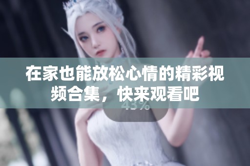 在家也能放松心情的精彩视频合集，快来观看吧