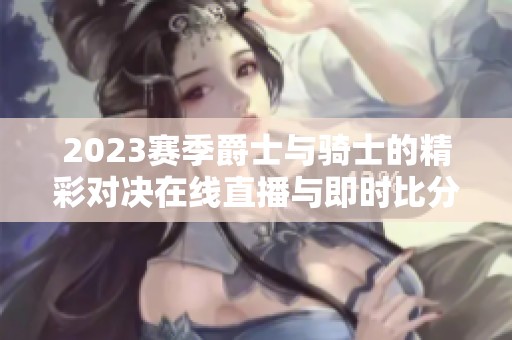 2023赛季爵士与骑士的精彩对决在线直播与即时比分更新