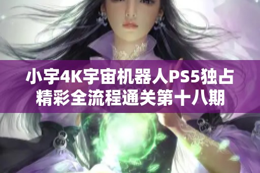 小宇4K宇宙机器人PS5独占精彩全流程通关第十八期