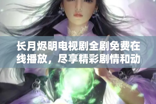 长月烬明电视剧全剧免费在线播放，尽享精彩剧情和动人画面