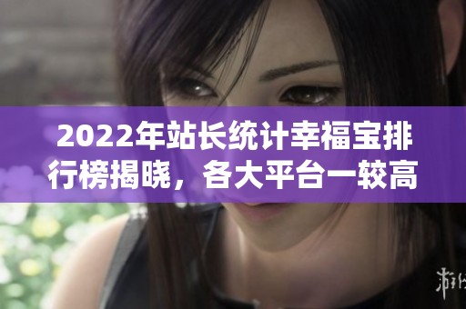 2022年站长统计幸福宝排行榜揭晓，各大平台一较高下