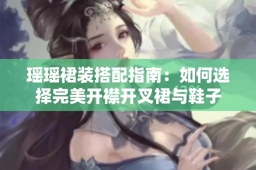 瑶瑶裙装搭配指南：如何选择完美开襟开叉裙与鞋子
